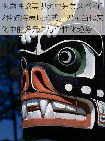 探索性欧美视频中另类风格的12种独特表现形式，揭示当代文化中的多元性与个性化趋势
