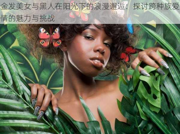 金发美女与黑人在阳光下的浪漫邂逅：探讨跨种族爱情的魅力与挑战
