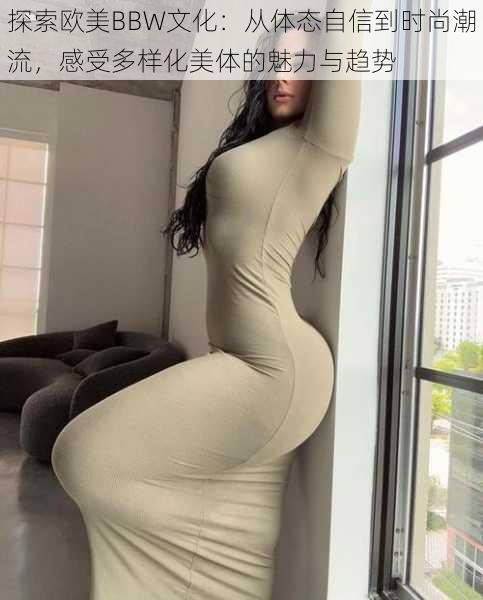 探索欧美BBW文化:从体态自信到时尚潮流,感受多样化美体的魅力与趋势