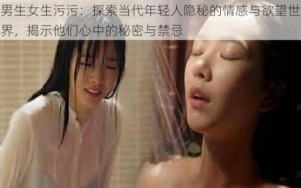 男生女生污污:探索当代年轻人隐秘的情感与欲望世界,揭示他们心中的秘密与禁忌
