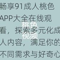 畅享91成人桃色APP大全在线观看,探索多元化成人内容,满足你的不同需求与好奇心,尽在指尖触碰的世界