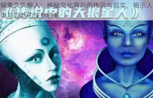 探索久久狼人:神秘文化背后的传说与现实,揭示人类与自然的深刻联系