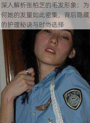 深入解析张柏芝的毛发形象:为何她的发量如此密集,背后隐藏的护理秘诀与时尚选择
