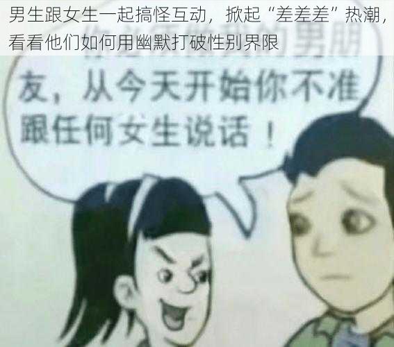 男生跟女生一起搞怪互动，掀起“差差差”热潮，看看他们如何用幽默打破性别界限