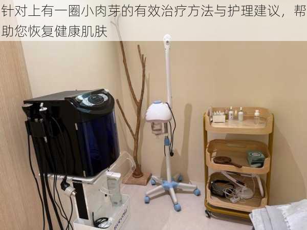 针对上有一圈小肉芽的有效治疗方法与护理建议,帮助您恢复健康肌肤