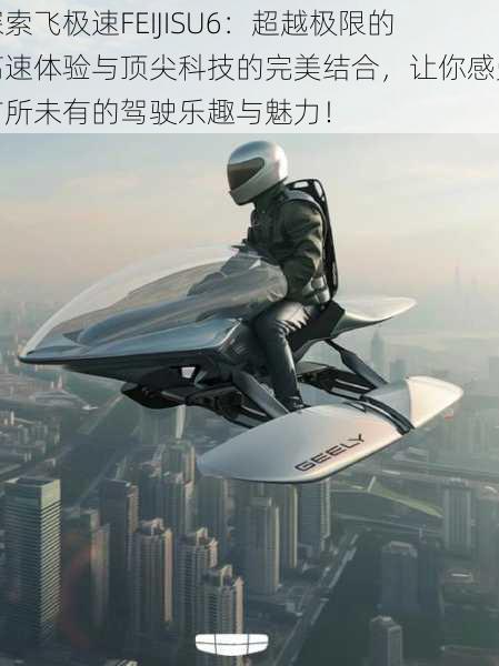 探索飞极速FEIJISU6:超越极限的高速体验与顶尖科技的完美结合,让你感受前所未有的驾驶乐趣与魅力!