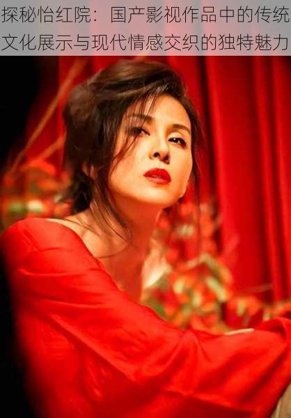 探秘怡红院:国产影视作品中的传统文化展示与现代情感交织的独特魅力