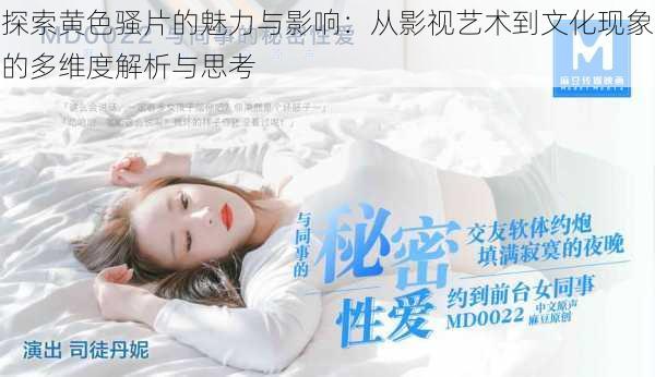探索黄色骚片的魅力与影响:从影视艺术到文化现象的多维度解析与思考