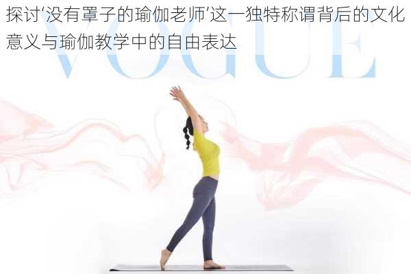 探讨‘没有罩子的瑜伽老师’这一独特称谓背后的文化意义与瑜伽教学中的自由表达