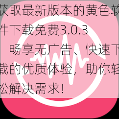 获取最新版本的黄色软件下载免费3.0.3，畅享无广告、快速下载的优质体验，助你轻松解决需求！