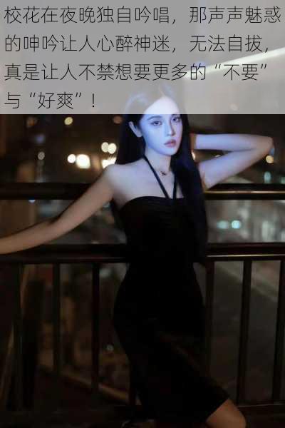 校花在夜晚独自吟唱,那声声魅惑的呻吟让人心醉神迷,无法自拔,真是让人不禁想要更多的“不要”与“好爽”!