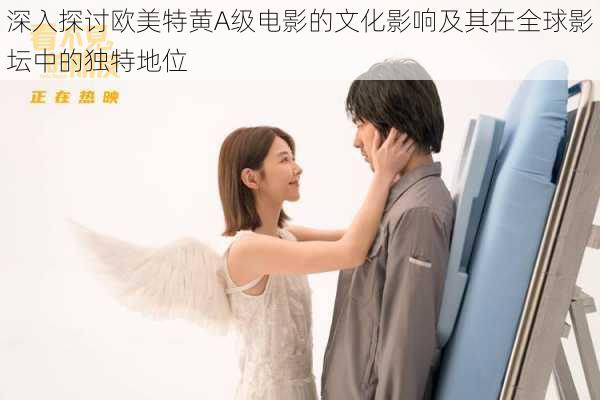 深入探讨欧美特黄A级电影的文化影响及其在全球影坛中的独特地位