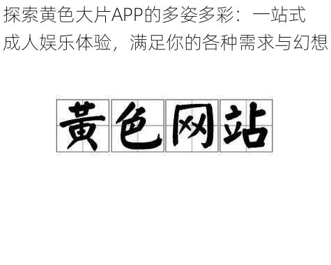 探索黄色大片APP的多姿多彩:一站式成人娱乐体验,满足你的各种需求与幻想