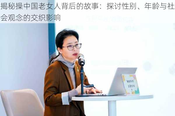 揭秘操中国老女人背后的故事:探讨性别、年龄与社会观念的交织影响