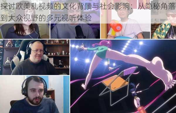探讨欧美乱视频的文化背景与社会影响:从隐秘角落到大众视野的多元视听体验