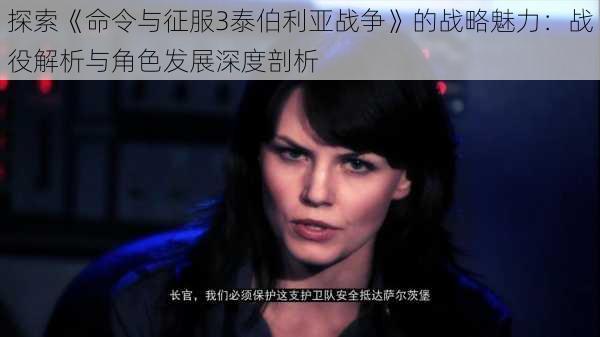 探索《命令与征服3泰伯利亚战争》的战略魅力：战役解析与角色发展深度剖析