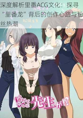 深度解析里番ACG文化:探寻“里番龙”背后的创作心路与粉丝热潮