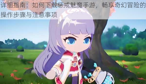 详细指南:如何下载惩戒魅魔手游,畅享奇幻冒险的操作步骤与注意事项