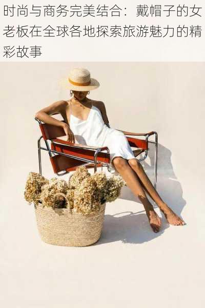时尚与商务完美结合:戴帽子的女老板在全球各地探索旅游魅力的精彩故事