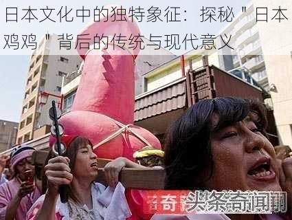 日本文化中的独特象征:探秘"日本鸡鸡"背后的传统与现代意义
