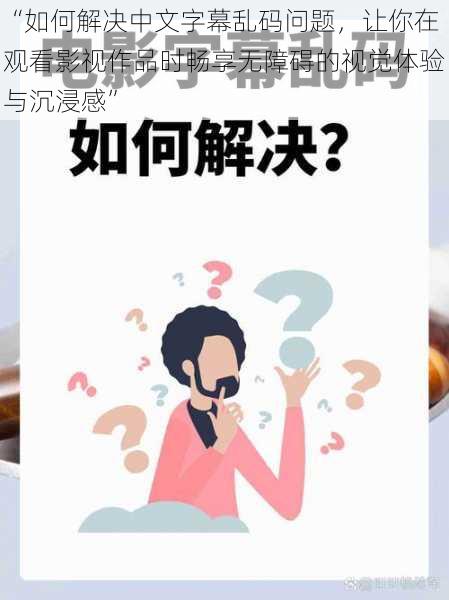 “如何解决中文字幕乱码问题,让你在观看影视作品时畅享无障碍的视觉体验与沉浸感”