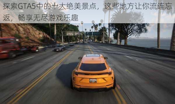 探索GTA5中的十大绝美景点，这些地方让你流连忘返，畅享无尽游戏乐趣
