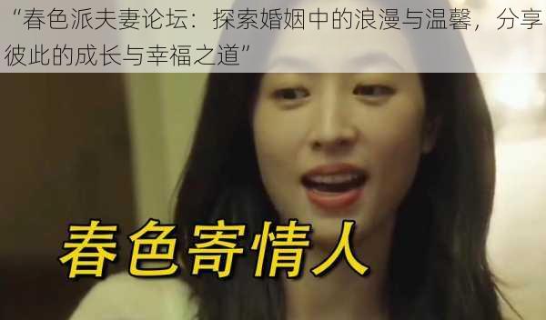 “春色派夫妻论坛:探索婚姻中的浪漫与温馨,分享彼此的成长与幸福之道”