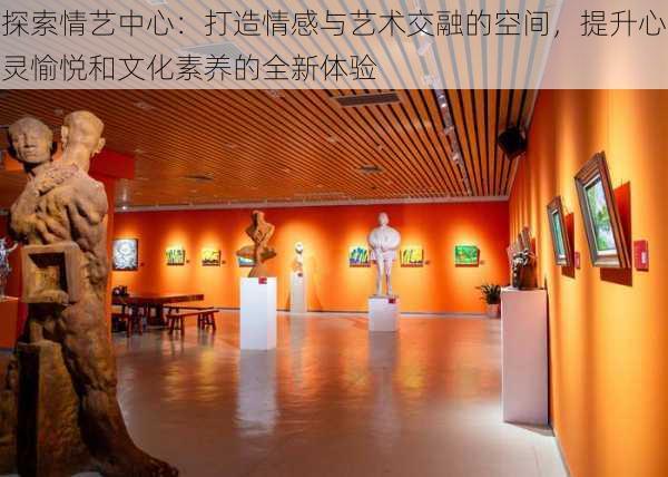 探索情艺中心:打造情感与艺术交融的空间,提升心灵愉悦和文化素养的全新体验