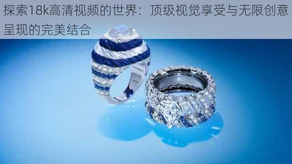 探索18k高清视频的世界:顶级视觉享受与无限创意呈现的完美结合