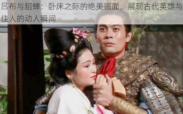 吕布与貂蝉：卧床之际的绝美画面，展现古代英雄与佳人的动人瞬间