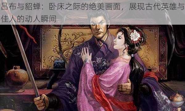 吕布与貂蝉：卧床之际的绝美画面，展现古代英雄与佳人的动人瞬间