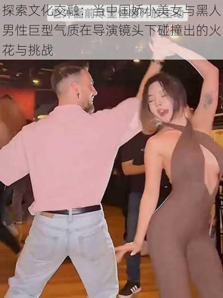 探索文化交融：当中国娇小美女与黑人男性巨型气质在导演镜头下碰撞出的火花与挑战