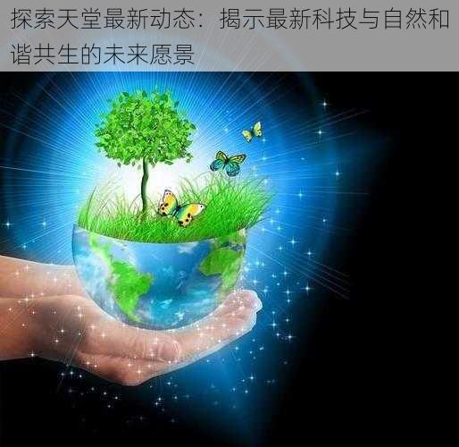 探索天堂最新动态:揭示最新科技与自然和谐共生的未来愿景