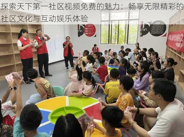 探索天下第一社区视频免费的魅力:畅享无限精彩的社区文化与互动娱乐体验