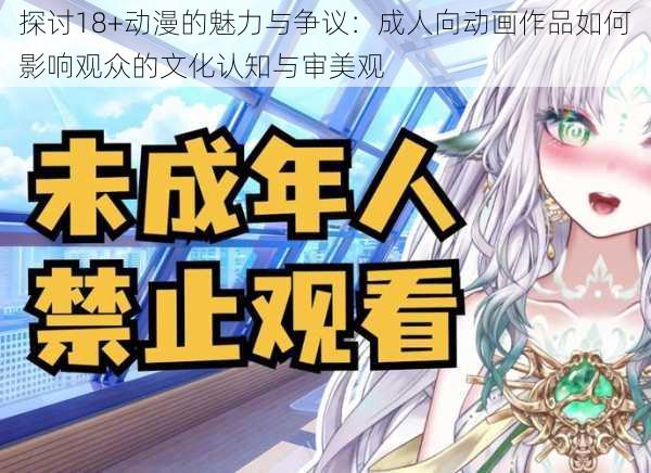 探讨18+动漫的魅力与争议:成人向动画作品如何影响观众的文化认知与审美观