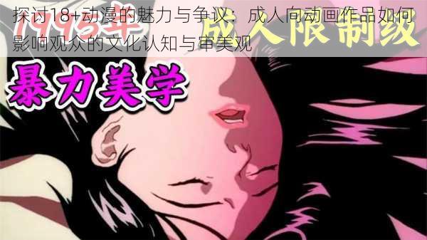 探讨18+动漫的魅力与争议:成人向动画作品如何影响观众的文化认知与审美观