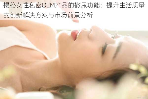 揭秘女性私密OEM产品的撒尿功能:提升生活质量的创新解决方案与市场前景分析