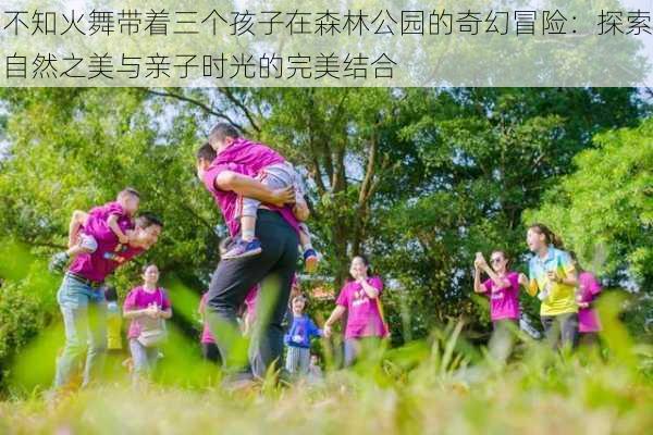 不知火舞带着三个孩子在森林公园的奇幻冒险：探索自然之美与亲子时光的完美结合