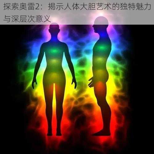 探索奥雷2:揭示人体大胆艺术的独特魅力与深层次意义