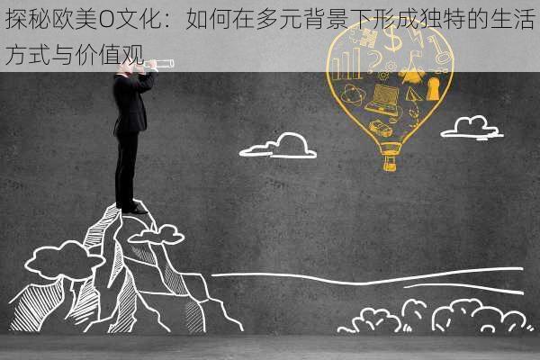 探秘欧美O文化:如何在多元背景下形成独特的生活方式与价值观
