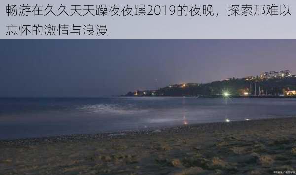 畅游在久久天天躁夜夜躁2019的夜晚,探索那难以忘怀的激情与浪漫