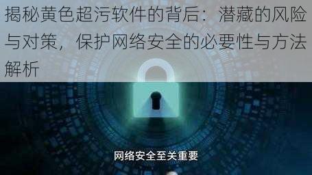 揭秘黄色超污软件的背后:潜藏的风险与对策,保护网络安全的必要性与方法解析