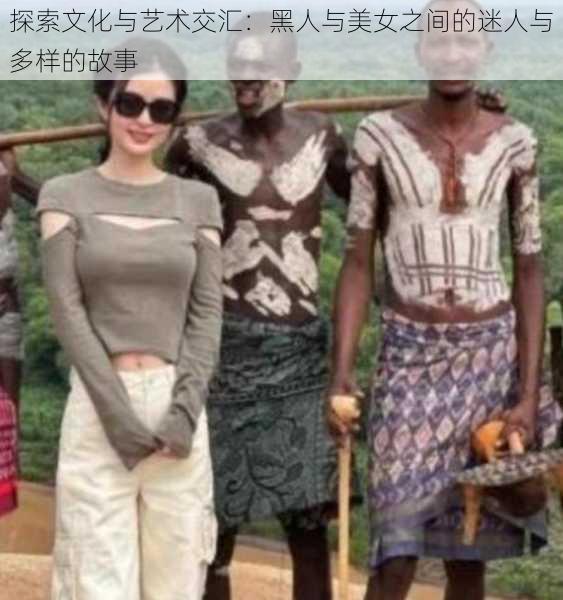 探索文化与艺术交汇:黑人与美女之间的迷人与多样的故事