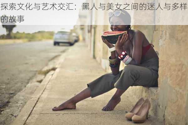 探索文化与艺术交汇:黑人与美女之间的迷人与多样的故事