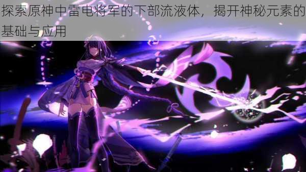 探索原神中雷电将军的下部流液体,揭开神秘元素的基础与应用