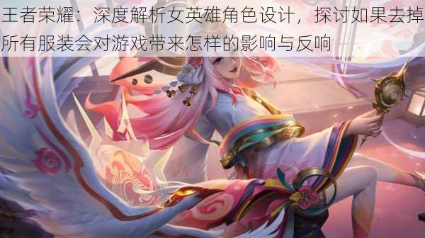 王者荣耀:深度解析女英雄角色设计,探讨如果去掉所有服装会对游戏带来怎样的影响与反响