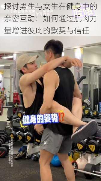 探讨男生与女生在健身中的亲密互动:如何通过肌肉力量增进彼此的默契与信任