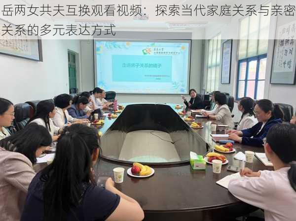 岳两女共夫互换观看视频:探索当代家庭关系与亲密关系的多元表达方式