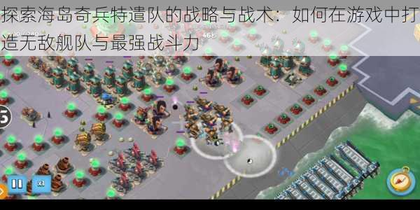 探索海岛奇兵特遣队的战略与战术:如何在游戏中打造无敌舰队与最强战斗力
