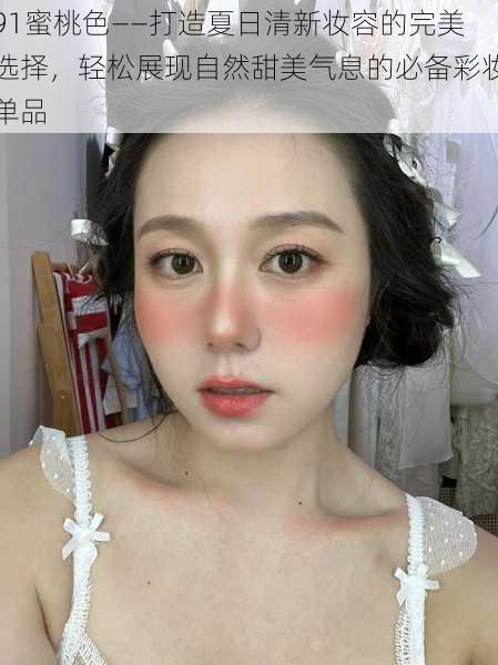 91蜜桃色——打造夏日清新妆容的完美选择,轻松展现自然甜美气息的必备彩妆单品